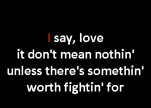 I say, love

it don't mean nothin'
unless there's somethin'
worth fightin' for