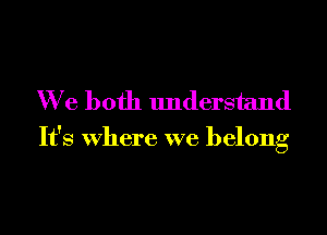 We both Imderstand

It's Where we belong