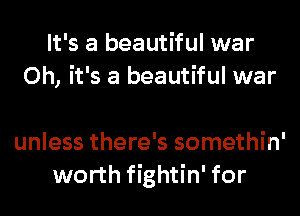 It's a beautiful war
Oh, it's a beautiful war

unless there's somethin'
worth fightin' for