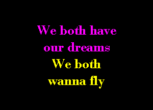 We both have
our dreams

We both

wanna fly