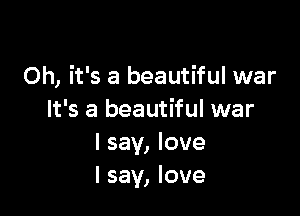 Oh, it's a beautiful war

It's a beautiful war
I say, love
I say, love