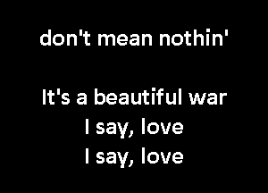 don't mean nothin'

It's a beautiful war
I say, love
I say, love