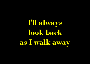 I'll always

look back
as I walk away