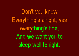 Don't you know
Everything's alright, yes

everything's Me,
And we want you to
sleep well tonight.