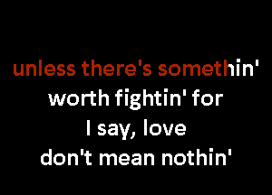 unless there's somethin'

worth fightin' for
I say, love
don't mean nothin'