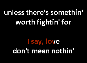 unless there's somethin'
worth fightin' for

I say, love
don't mean nothin'