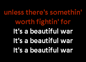 unless there's somethin'
worth fightin' for
It's a beautiful war
It's a beautiful war
It's a beautiful war