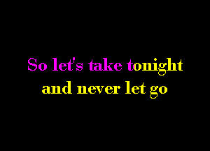 So let's take tonight

and never let go