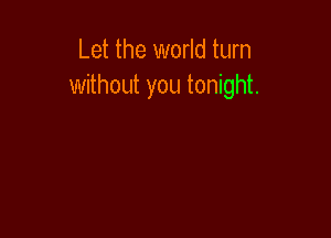 Let the world turn
without you tonight.