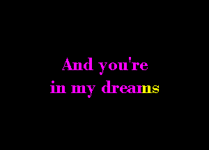 And you're

in my dreams