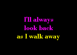 I'll always

look back
as I walk away