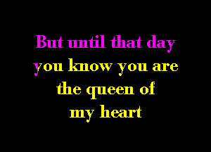 But lmh'l that day

you know you are
the queen of
my heart