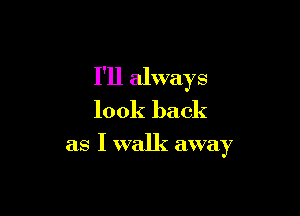 I'll always

look back
as I walk away