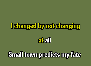 I changed by not changing

at all

Small town predicts my fate