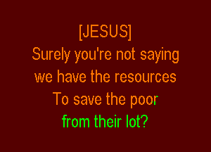 NESUSI
Surely you're not saying

we have the resources
To save the poor
from their lot?