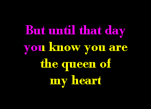 But lmh'l that day

you know you are
the queen of
my heart