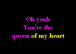 Oh yeah
You're the

queen of my heart