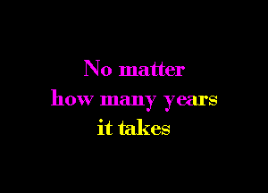 N 0 matter

how many years
it takes
