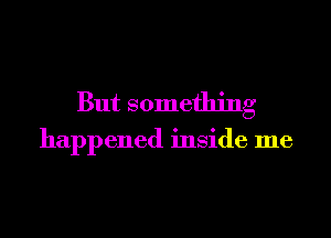 But something

happened inside me