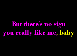 But there's 110 Sign
you really like me, baby