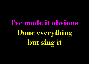 I've made it obvious
Done everything
but Sing it