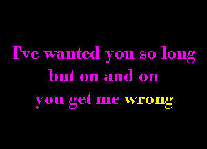 I've wanted you so long
but 011 and 011
you get me wrong