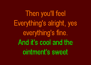 Then you'll feel
Everything's alright, yes

everything's fine.
And it's cool and the
ointment's sweet