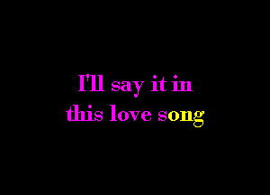 I'll say it in

this love song