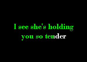 I see She's holding

you so tender