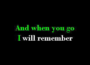 And when you go

I will remember