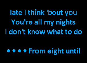 late I think 'bout you
You're all my nights
I don't know what to do

0 o o 0 From eight until