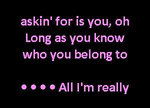 askin' for is you, oh
Long as you know

who you belong to

0 0 0 0 All I'm really