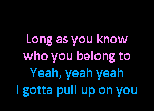 Long as you know

who you belong to
Yeah, yeah yeah
lgotta pull up on you