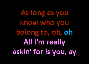 As long as you
know who you

belong to, oh, oh
All I'm really
askin' for is you, ay