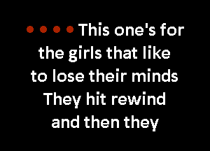 0 0 O 0 This one's for
the girls that like

to lose their minds
They hit rewind
andthenthey