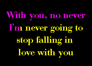 With you, no never
I'm never going to
stop falling in

love With you