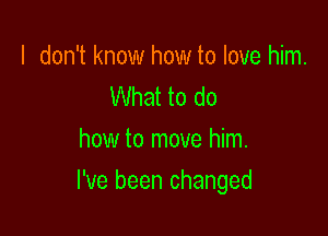 I don't know how to love him.
What to do
how to move him.

I've been changed