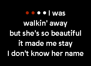 o o o o was
walkin' away

but she's so beautiful
it made me stay
I don't know her name