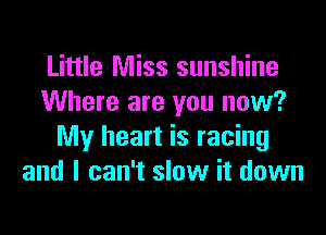 Little Miss sunshine
Where are you now?

My heart is racing
and I can't slow it down