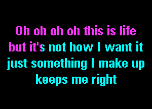 Oh oh oh oh this is life
but it's not how I want it
iust something I make up

keeps me right