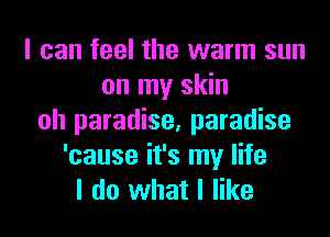 I can feel the warm sun
on my skin
oh paradise, paradise
'cause it's my life
I do what I like