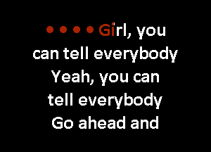 0 0 0 0 Girl, you
can tell everybody

Yeah, you can
tell everybody
Go ahead and