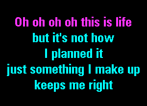 Oh oh oh oh this is life
but it's not how
I planned it
iust something I make up
keeps me right