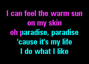 I can feel the warm sun
on my skin
oh paradise, paradise
'cause it's my life
I do what I like