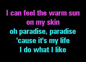 I can feel the warm sun
on my skin
oh paradise, paradise
'cause it's my life
I do what I like