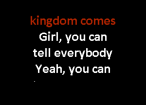 kingdom comes
Girl, you can

tell everybody
Yeah, you can