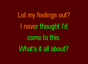 Let my feelings out?

I never thought I'd
come to this.
What's it all about?