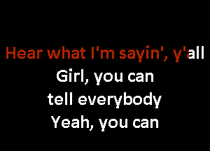 Hear what I'm sayin', y'all

Girl, you can
tell everybody
Yeah, you can