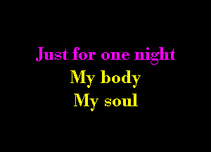 Just for one night

My body
My soul