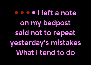 OOOOIIeftanote
on my bedpost
said not to repeat
yesterday's mistakes

What I tend to do I